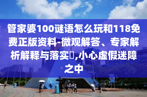 管家婆100謎語怎么玩和118免費正版資料-微觀解答、專家解析解釋與落實?,小心虛假迷障之中