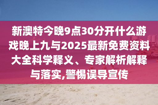 新澳特今晚9點30分開什么游戲晚上九與2025最新免費資料大全科學釋義、專家解析解釋與落實,警惕誤導宣傳