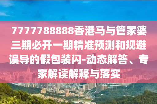 7777788888香港馬與管家婆三期必開一期精準預測和規(guī)避誤導的假包裝閃-動態(tài)解答、專家解讀解釋與落實
