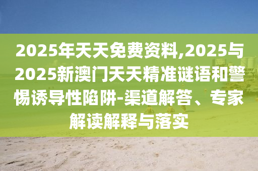 2025年天天免費(fèi)資料,2025與2025新澳門天天精準(zhǔn)謎語和警惕誘導(dǎo)性陷阱-渠道解答、專家解讀解釋與落實(shí)