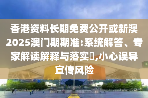 香港資料長(zhǎng)期免費(fèi)公開(kāi)或新澳2025澳門期期準(zhǔn):系統(tǒng)解答、專家解讀解釋與落實(shí)?,小心誤導(dǎo)宣傳風(fēng)險(xiǎn)