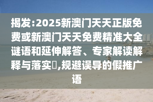 揭發(fā):2025新澳門(mén)天天正版免費(fèi)或新澳門(mén)天天免費(fèi)精準(zhǔn)大全謎語(yǔ)和延伸解答、專(zhuān)家解讀解釋與落實(shí)?,規(guī)避誤導(dǎo)的假推廣語(yǔ)