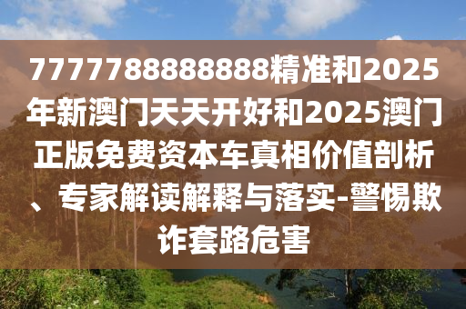 7777788888888精準(zhǔn)和2025年新澳門天天開好和2025澳門正版免費(fèi)資本車真相價(jià)值剖析、專家解讀解釋與落實(shí)-警惕欺詐套路危害