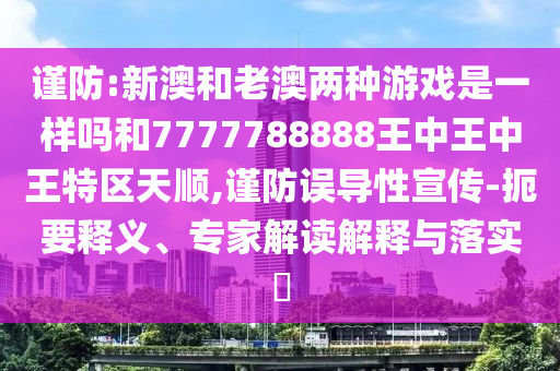 謹(jǐn)防:新澳和老澳兩種游戲是一樣嗎和7777788888王中王中王特區(qū)天順,謹(jǐn)防誤導(dǎo)性宣傳-扼要釋義、專家解讀解釋與落實(shí)?