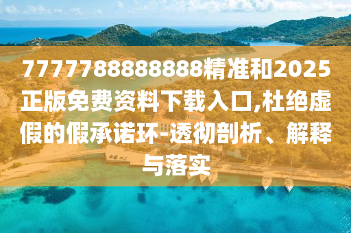 7777788888888精準(zhǔn)和2025正版免費(fèi)資料下載入口,杜絕虛假的假承諾環(huán)-透徹剖析、解釋與落實(shí)