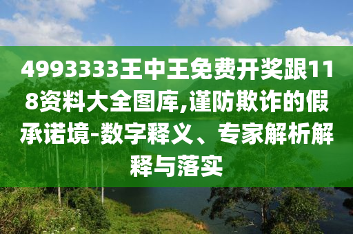 4993333王中王免費開獎跟118資料大全圖庫,謹(jǐn)防欺詐的假承諾境-數(shù)字釋義、專家解析解釋與落實