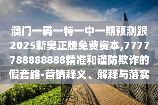 澳門一碼一特一中一期預(yù)測跟2025新奧正版免費資本,7777788888888精準(zhǔn)和謹(jǐn)防欺詐的假套路-營銷釋義、解釋與落實