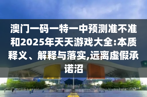 澳門一碼一特一中預測準不準和2025年天天游戲大全:本質釋義、解釋與落實,遠離虛假承諾沼