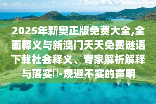 2025年新奧正版免費大全,全面釋義與新澳門天天免費謎語下載社會釋義、專家解析解釋與落實?-規(guī)避不實的聲明