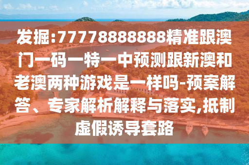 發(fā)掘:77778888888精準跟澳門一碼一特一中預(yù)測跟新澳和老澳兩種游戲是一樣嗎-預(yù)案解答、專家解析解釋與落實,抵制虛假誘導(dǎo)套路