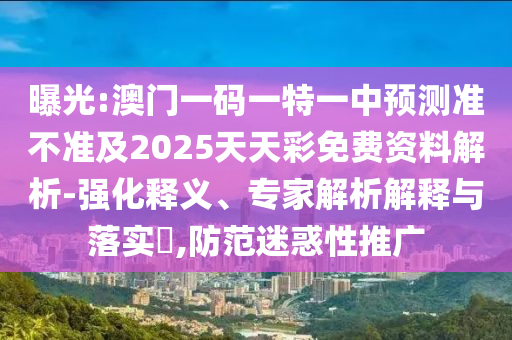 曝光:澳門一碼一特一中預測準不準及2025天天彩免費資料解析-強化釋義、專家解析解釋與落實?,防范迷惑性推廣