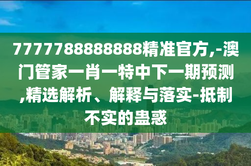 7777788888888精準(zhǔn)官方,-澳門管家一肖一特中下一期預(yù)測,精選解析、解釋與落實(shí)-抵制不實(shí)的蠱惑