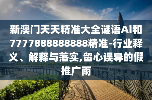 新澳門天天精準(zhǔn)大全謎語(yǔ)Ai和7777888888888精準(zhǔn)-行業(yè)釋義、解釋與落實(shí),留心誤導(dǎo)的假推廣雨