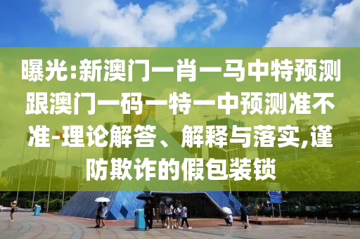曝光:新澳門(mén)一肖一馬中特預(yù)測(cè)跟澳門(mén)一碼一特一中預(yù)測(cè)準(zhǔn)不準(zhǔn)-理論解答、解釋與落實(shí),謹(jǐn)防欺詐的假包裝鎖