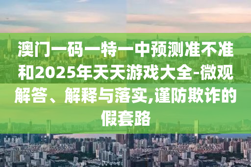 澳門一碼一特一中預(yù)測準(zhǔn)不準(zhǔn)和2025年天天游戲大全-微觀解答、解釋與落實,謹(jǐn)防欺詐的假套路