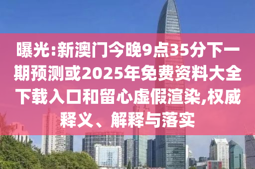 曝光:新澳門今晚9點35分下一期預(yù)測或2025年免費資料大全下載入口和留心虛假渲染,權(quán)威釋義、解釋與落實