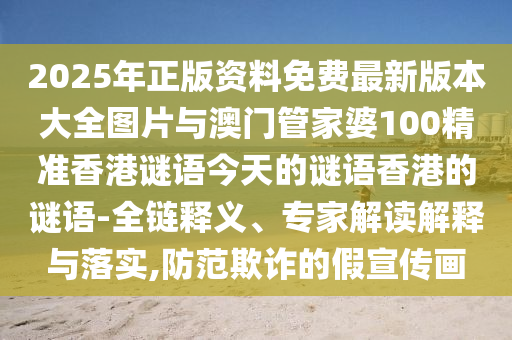 2025年正版資料免費(fèi)最新版本大全圖片與澳門(mén)管家婆100精準(zhǔn)香港謎語(yǔ)今天的謎語(yǔ)香港的謎語(yǔ)-全鏈釋義、專(zhuān)家解讀解釋與落實(shí),防范欺詐的假宣傳畫(huà)