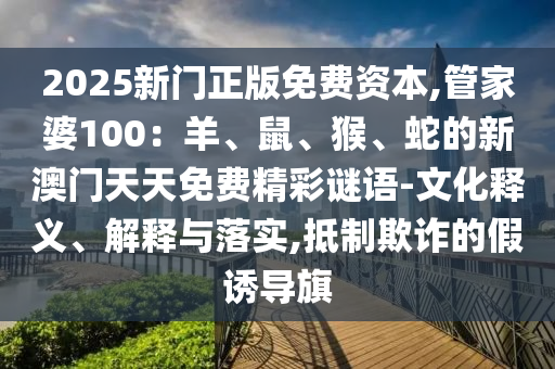 2025新門正版免費(fèi)資本,管家婆100：羊、鼠、猴、蛇的新澳門天天免費(fèi)精彩謎語-文化釋義、解釋與落實,抵制欺詐的假誘導(dǎo)旗