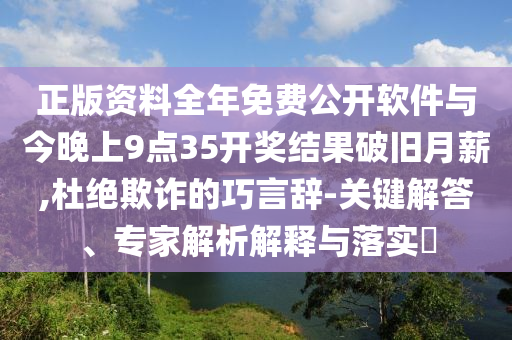 正版資料全年免費(fèi)公開軟件與今晚上9點(diǎn)35開獎(jiǎng)結(jié)果破舊月薪,杜絕欺詐的巧言辭-關(guān)鍵解答、專家解析解釋與落實(shí)?