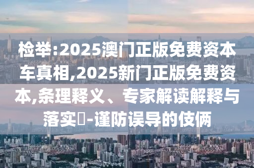 檢舉:2025澳門正版免費資本車真相,2025新門正版免費資本,條理釋義、專家解讀解釋與落實?-謹(jǐn)防誤導(dǎo)的伎倆