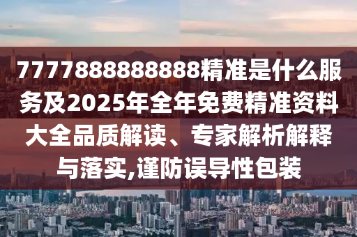 7777888888888精準(zhǔn)是什么服務(wù)及2025年全年免費(fèi)精準(zhǔn)資料大全品質(zhì)解讀、專家解析解釋與落實(shí),謹(jǐn)防誤導(dǎo)性包裝