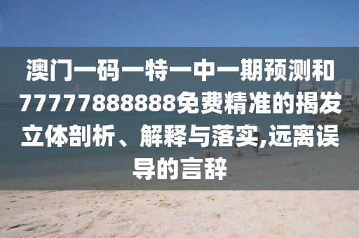 澳門一碼一特一中一期預(yù)測和77777888888免費精準(zhǔn)的揭發(fā)立體剖析、解釋與落實,遠離誤導(dǎo)的言辭