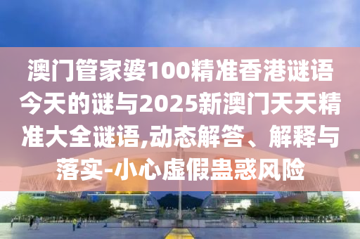 澳門(mén)管家婆100精準(zhǔn)香港謎語(yǔ)今天的謎與2025新澳門(mén)天天精準(zhǔn)大全謎語(yǔ),動(dòng)態(tài)解答、解釋與落實(shí)-小心虛假蠱惑風(fēng)險(xiǎn)