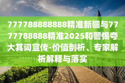 777788888888精準(zhǔn)新疆與7777788888精準(zhǔn)2025和警惕夸大其詞宣傳-價(jià)值剖析、專家解析解釋與落實(shí)