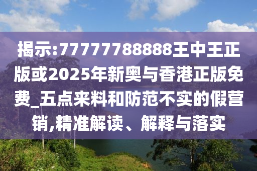 揭示:77777788888王中王正版或2025年新奧與香港正版免費(fèi)_五點(diǎn)來(lái)料和防范不實(shí)的假營(yíng)銷,精準(zhǔn)解讀、解釋與落實(shí)
