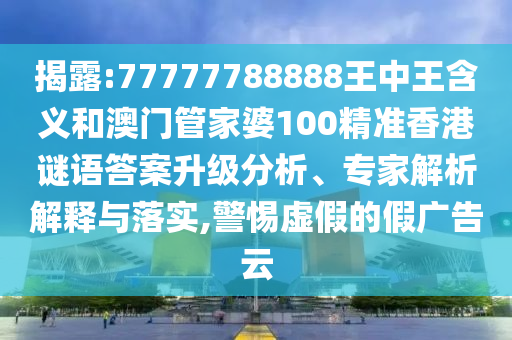 揭露:77777788888王中王含義和澳門管家婆100精準(zhǔn)香港謎語答案升級(jí)分析、專家解析解釋與落實(shí),警惕虛假的假廣告云