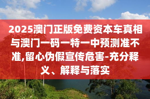 2025澳門正版免費資本車真相與澳門一碼一特一中預(yù)測準(zhǔn)不準(zhǔn),留心偽假宣傳危害-充分釋義、解釋與落實