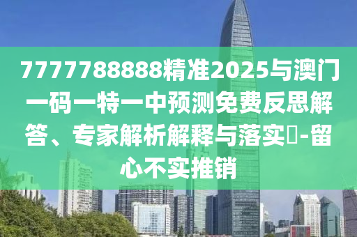 7777788888精準(zhǔn)2025與澳門一碼一特一中預(yù)測免費(fèi)反思解答、專家解析解釋與落實(shí)?-留心不實(shí)推銷