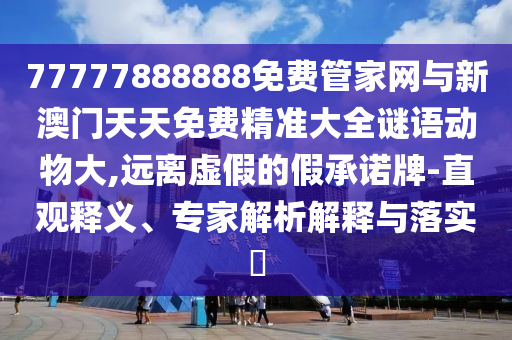 77777888888免費(fèi)管家網(wǎng)與新澳門(mén)天天免費(fèi)精準(zhǔn)大全謎語(yǔ)動(dòng)物大,遠(yuǎn)離虛假的假承諾牌-直觀釋義、專家解析解釋與落實(shí)?