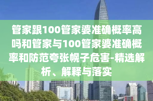 管家跟100管家婆準確概率高嗎和管家與100管家婆準確概率和防范夸張幌子危害-精選解析、解釋與落實