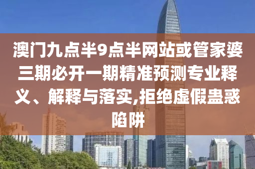 澳門(mén)九點(diǎn)半9點(diǎn)半網(wǎng)站或管家婆三期必開(kāi)一期精準(zhǔn)預(yù)測(cè)專(zhuān)業(yè)釋義、解釋與落實(shí),拒絕虛假蠱惑陷阱