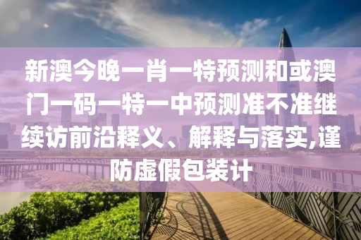 新澳今晚一肖一特預(yù)測和或澳門一碼一特一中預(yù)測準不準繼續(xù)訪前沿釋義、解釋與落實,謹防虛假包裝計