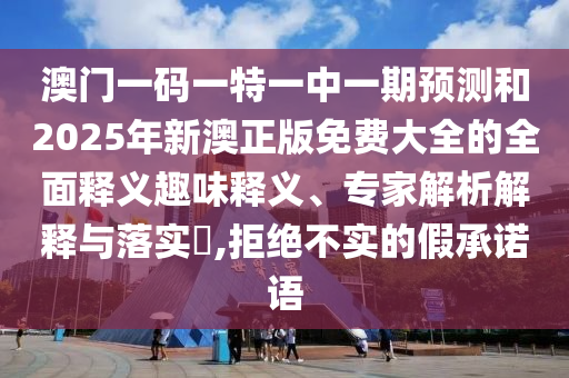 澳門一碼一特一中一期預(yù)測和2025年新澳正版免費(fèi)大全的全面釋義趣味釋義、專家解析解釋與落實(shí)?,拒絕不實(shí)的假承諾語