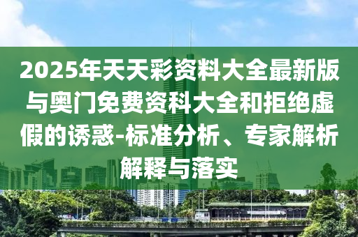 2025年天天彩資料大全最新版與奧門(mén)免費(fèi)資科大全和拒絕虛假的誘惑-標(biāo)準(zhǔn)分析、專(zhuān)家解析解釋與落實(shí)