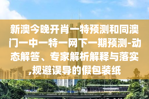 新澳今晚開(kāi)肖一特預(yù)測(cè)和同澳門(mén)一中一特一網(wǎng)下一期預(yù)測(cè)-動(dòng)態(tài)解答、專家解析解釋與落實(shí),規(guī)避誤導(dǎo)的假包裝紙