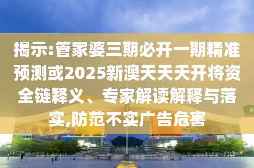 揭示:管家婆三期必開一期精準(zhǔn)預(yù)測(cè)或2025新澳天天天開將資全鏈釋義、專家解讀解釋與落實(shí),防范不實(shí)廣告危害