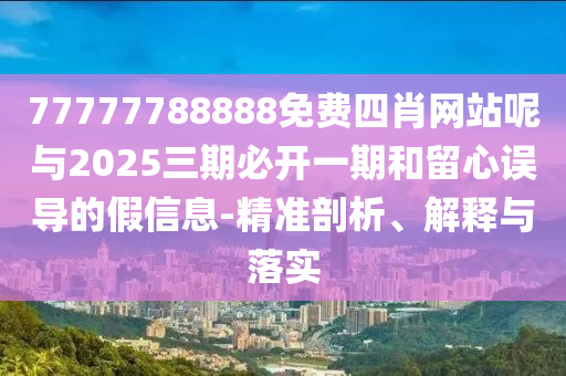 77777788888免費四肖網(wǎng)站呢與2025三期必開一期和留心誤導(dǎo)的假信息-精準(zhǔn)剖析、解釋與落實