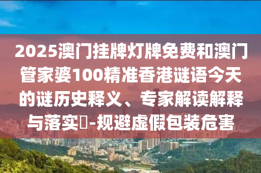 2025澳門掛牌燈牌免費(fèi)和澳門管家婆100精準(zhǔn)香港謎語今天的謎歷史釋義、專家解讀解釋與落實(shí)?-規(guī)避虛假包裝危害