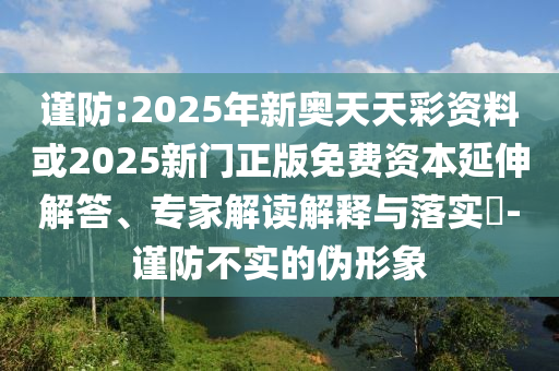 謹(jǐn)防:2025年新奧天天彩資料或2025新門正版免費(fèi)資本延伸解答、專家解讀解釋與落實(shí)?-謹(jǐn)防不實(shí)的偽形象