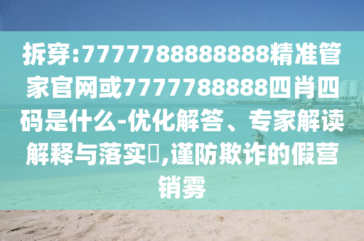拆穿:7777788888888精準(zhǔn)管家官網(wǎng)或7777788888四肖四碼是什么-優(yōu)化解答、專家解讀解釋與落實?,謹(jǐn)防欺詐的假營銷霧