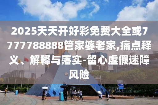 2025天天開(kāi)好彩免費(fèi)大全或7777788888管家婆老家,痛點(diǎn)釋義、解釋與落實(shí)-留心虛假迷障風(fēng)險(xiǎn)