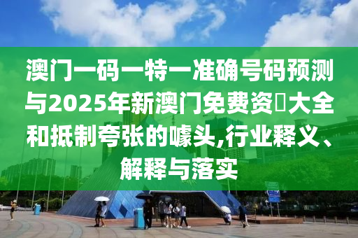 澳門一碼一特一準(zhǔn)確號(hào)碼預(yù)測(cè)與2025年新澳門免費(fèi)資枓大全和抵制夸張的噱頭,行業(yè)釋義、解釋與落實(shí)