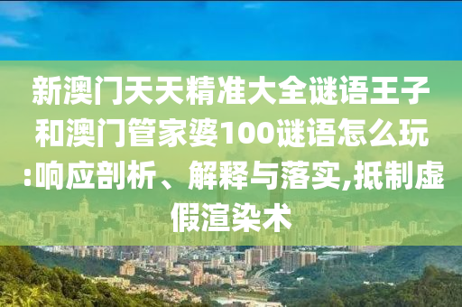新澳門天天精準大全謎語王子和澳門管家婆100謎語怎么玩:響應(yīng)剖析、解釋與落實,抵制虛假渲染術(shù)