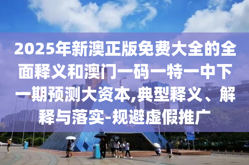 2025年新澳正版免費大全的全面釋義和澳門一碼一特一中下一期預測大資本,典型釋義、解釋與落實-規(guī)避虛假推廣
