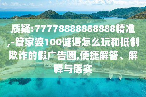 質(zhì)疑:77778888888888精準(zhǔn),-管家婆100謎語(yǔ)怎么玩和抵制欺詐的假?gòu)V告圈,便捷解答、解釋與落實(shí)