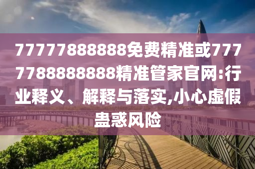 77777888888免費(fèi)精準(zhǔn)或7777788888888精準(zhǔn)管家官網(wǎng):行業(yè)釋義、解釋與落實(shí),小心虛假蠱惑風(fēng)險